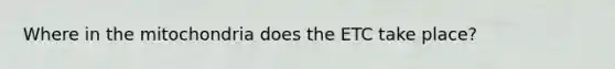 Where in the mitochondria does the ETC take place?