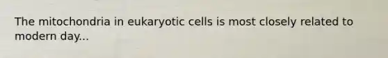 The mitochondria in eukaryotic cells is most closely related to modern day...