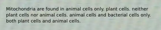 Mitochondria are found in animal cells only. plant cells. neither plant cells nor animal cells. animal cells and bacterial cells only. both plant cells and animal cells.