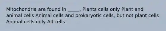 Mitochondria are found in _____. Plants cells only Plant and animal cells Animal cells and prokaryotic cells, but not plant cells Animal cells only All cells