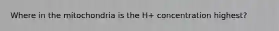 Where in the mitochondria is the H+ concentration highest?