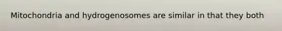 Mitochondria and hydrogenosomes are similar in that they both