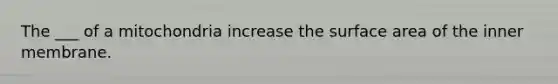 The ___ of a mitochondria increase the surface area of the inner membrane.