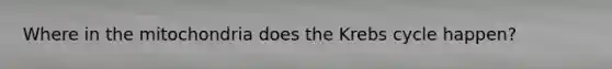 Where in the mitochondria does the Krebs cycle happen?