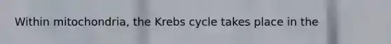 Within mitochondria, the Krebs cycle takes place in the