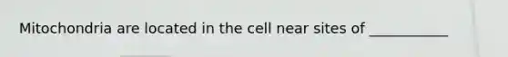 Mitochondria are located in the cell near sites of ___________