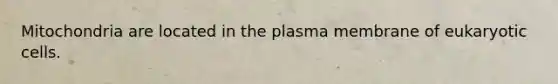 Mitochondria are located in the plasma membrane of eukaryotic cells.