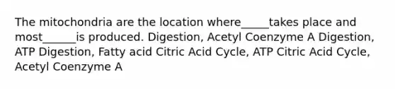 The mitochondria are the location where_____takes place and most______is produced. Digestion, Acetyl Coenzyme A Digestion, ATP Digestion, Fatty acid Citric Acid Cycle, ATP Citric Acid Cycle, Acetyl Coenzyme A