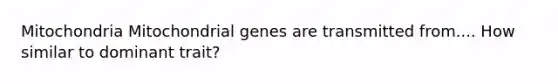 Mitochondria Mitochondrial genes are transmitted from.... How similar to dominant trait?