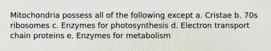 Mitochondria possess all of the following except a. Cristae b. 70s ribosomes c. Enzymes for photosynthesis d. Electron transport chain proteins e. Enzymes for metabolism