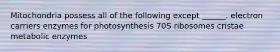 Mitochondria possess all of the following except ______. electron carriers enzymes for photosynthesis 70S ribosomes cristae metabolic enzymes