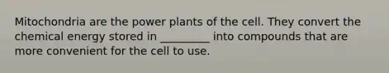 Mitochondria are the power plants of the cell. They convert the chemical energy stored in _________ into compounds that are more convenient for the cell to use.