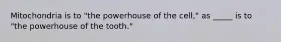 Mitochondria is to "the powerhouse of the cell," as _____ is to "the powerhouse of the tooth."