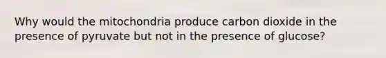 Why would the mitochondria produce carbon dioxide in the presence of pyruvate but not in the presence of glucose?