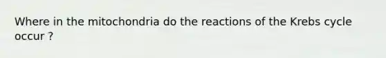 Where in the mitochondria do the reactions of the Krebs cycle occur ?
