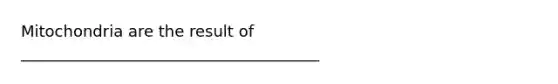 Mitochondria are the result of ______________________________________