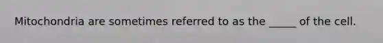 Mitochondria are sometimes referred to as the _____ of the cell.