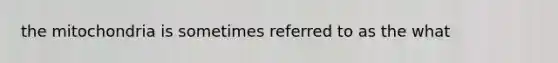 the mitochondria is sometimes referred to as the what