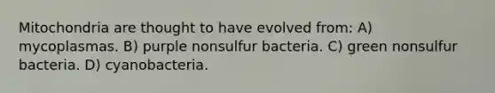 Mitochondria are thought to have evolved from: A) mycoplasmas. B) purple nonsulfur bacteria. C) green nonsulfur bacteria. D) cyanobacteria.