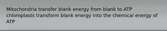 Mitochondria transfer blank energy from blank to ATP chloroplasts transform blank energy into the chemical energy of ATP