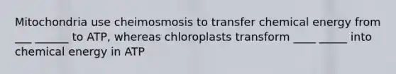 Mitochondria use cheimosmosis to transfer chemical energy from ___ ______ to ATP, whereas chloroplasts transform ____ _____ into chemical energy in ATP