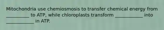 Mitochondria use chemiosmosis to transfer chemical energy from __________ to ATP, while chloroplasts transform ____________ into ____________ in ATP.