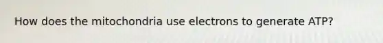 How does the mitochondria use electrons to generate ATP?