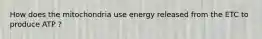 How does the mitochondria use energy released from the ETC to produce ATP ?