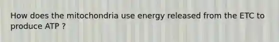 How does the mitochondria use energy released from the ETC to produce ATP ?