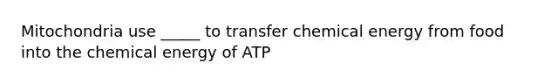 Mitochondria use _____ to transfer chemical energy from food into the chemical energy of ATP