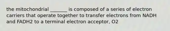 the mitochondrial _______ is composed of a series of electron carriers that operate together to transfer electrons from NADH and FADH2 to a terminal electron acceptor, O2