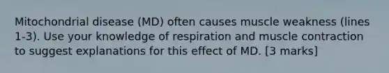 Mitochondrial disease (MD) often causes muscle weakness (lines 1-3). Use your knowledge of respiration and muscle contraction to suggest explanations for this effect of MD. [3 marks]