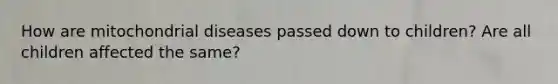 How are mitochondrial diseases passed down to children? Are all children affected the same?