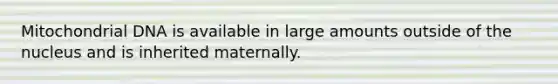 Mitochondrial DNA is available in large amounts outside of the nucleus and is inherited maternally.