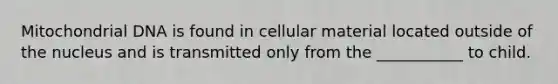 Mitochondrial DNA is found in cellular material located outside of the nucleus and is transmitted only from the ___________ to child.