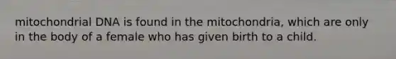 mitochondrial DNA is found in the mitochondria, which are only in the body of a female who has given birth to a child.