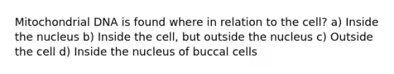 Mitochondrial DNA is found where in relation to the cell? a) Inside the nucleus b) Inside the cell, but outside the nucleus c) Outside the cell d) Inside the nucleus of buccal cells