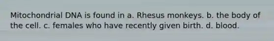 Mitochondrial DNA is found in a. Rhesus monkeys. b. the body of the cell. c. females who have recently given birth. d. blood.