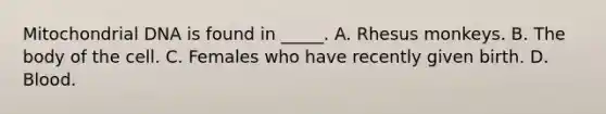 Mitochondrial DNA is found in _____. A. Rhesus monkeys. B. The body of the cell. C. Females who have recently given birth. D. Blood.