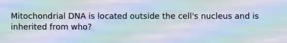 Mitochondrial DNA is located outside the cell's nucleus and is inherited from who?