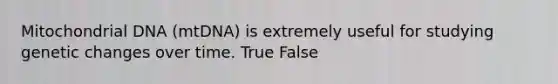 ​Mitochondrial DNA (mtDNA) is extremely useful for studying genetic changes over time. True False