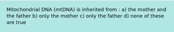 Mitochondrial DNA (mtDNA) is inherited from : a) the mother and the father b) only the mother c) only the father d) none of these are true