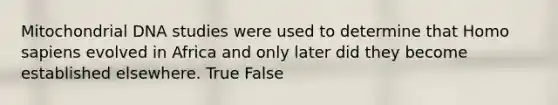 Mitochondrial DNA studies were used to determine that Homo sapiens evolved in Africa and only later did they become established elsewhere. True False