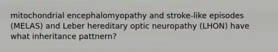 mitochondrial encephalomyopathy and stroke-like episodes (MELAS) and Leber hereditary optic neuropathy (LHON) have what inheritance pattnern?