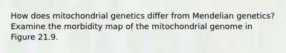 How does mitochondrial genetics differ from <a href='https://www.questionai.com/knowledge/kiJH6MA4hZ-mendelian-genetics' class='anchor-knowledge'>mendelian genetics</a>? Examine the morbidity map of the mitochondrial genome in Figure 21.9.