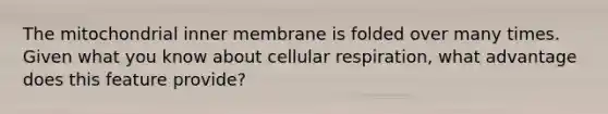 The mitochondrial inner membrane is folded over many times. Given what you know about cellular respiration, what advantage does this feature provide?