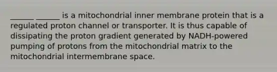 ______ ______ is a mitochondrial inner membrane protein that is a regulated proton channel or transporter. It is thus capable of dissipating the proton gradient generated by NADH-powered pumping of protons from the mitochondrial matrix to the mitochondrial intermembrane space.