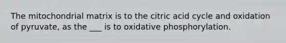 The mitochondrial matrix is to the citric acid cycle and oxidation of pyruvate, as the ___ is to oxidative phosphorylation.