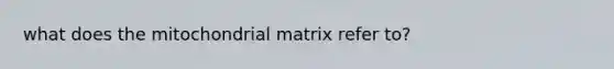 what does the mitochondrial matrix refer to?