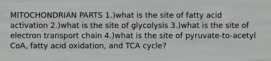 MITOCHONDRIAN PARTS 1.)what is the site of fatty acid activation 2.)what is the site of glycolysis 3.)what is the site of electron transport chain 4.)what is the site of pyruvate-to-acetyl CoA, fatty acid oxidation, and TCA cycle?